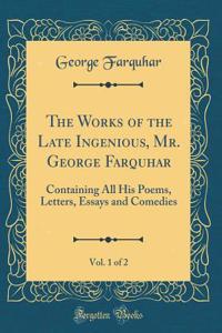 The Works of the Late Ingenious, Mr. George Farquhar, Vol. 1 of 2: Containing All His Poems, Letters, Essays and Comedies (Classic Reprint)