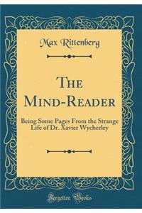 The Mind-Reader: Being Some Pages from the Strange Life of Dr. Xavier Wycherley (Classic Reprint)