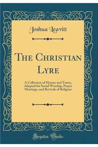 The Christian Lyre: A Collection of Hymns and Tunes, Adapted for Social Worship, Prayer Meetings, and Revivals of Religion (Classic Reprint)