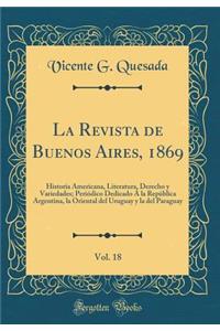 La Revista de Buenos Aires, 1869, Vol. 18: Historia Americana, Literatura, Derecho y Variedades; Periï¿½dico Dedicado ï¿½ La Repï¿½blica Argentina, La Oriental del Uruguay y La del Paraguay (Classic Reprint)