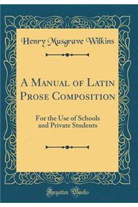 A Manual of Latin Prose Composition: For the Use of Schools and Private Students (Classic Reprint)