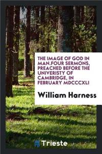 The Image of God in Man.: Four Sermons, Preached Before the Univeristy of Cambridge, in February ...
