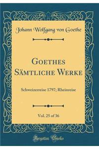 Goethes SÃ¤mtliche Werke, Vol. 25 of 36: Schweizerreise 1797; Rheinreise (Classic Reprint)