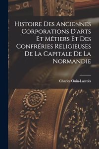 Histoire Des Anciennes Corporations D'arts Et Métiers Et Des Confréries Religieuses De La Capitale De La Normandie