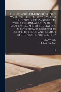 Life and Opinions of John de Wycliffe; Illus. Principally From his Unpublished Manuscripts; With a Preliminary View of the Papal System, and of the State of the Protestant Doctrine in Europe, to the Commencement of the Fourteenth Century