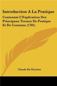 Introduction A La Pratique: Contenant L'Explication Des Principaux Termes De Pratique Et De Coutume (1701)