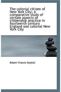 The colonial citizen of New York City; a comparative study of certain aspects of citizenship practic