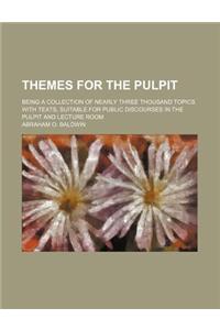 Themes for the Pulpit; Being a Collection of Nearly Three Thousand Topics with Texts, Suitable for Public Discourses in the Pulpit and Lecture Room