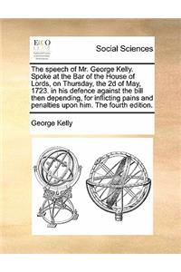 The Speech of Mr. George Kelly. Spoke at the Bar of the House of Lords, on Thursday, the 2D of May, 1723. in His Defence Against the Bill Then Depending, for Inflicting Pains and Penalties Upon Him. the Fourth Edition.