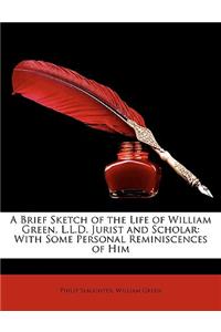 A Brief Sketch of the Life of William Green, L.L.D. Jurist and Scholar: With Some Personal Reminiscences of Him