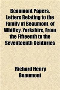 Beaumont Papers. Letters Relating to the Family of Beaumont, of Whitley, Yorkshire, from the Fifteenth to the Seventeenth Centuries
