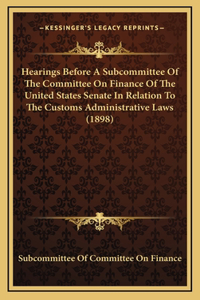 Hearings Before a Subcommittee of the Committee on Finance of the United States Senate in Relation to the Customs Administrative Laws (1898)