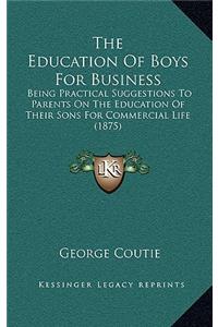 The Education Of Boys For Business: Being Practical Suggestions To Parents On The Education Of Their Sons For Commercial Life (1875)