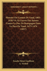 Histoire Du Canton De Vaud, 1803-1830 V4, Et Guerre Des Suisses Contre Le Duc De Bourgogne Dans Le Pays De Vaud, 1475-1476 (1857)