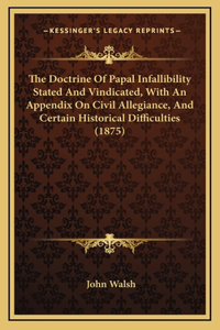 The Doctrine Of Papal Infallibility Stated And Vindicated, With An Appendix On Civil Allegiance, And Certain Historical Difficulties (1875)