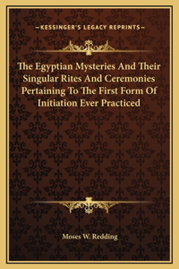 The Egyptian Mysteries And Their Singular Rites And Ceremonies Pertaining To The First Form Of Initiation Ever Practiced