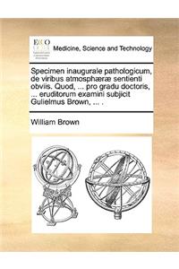 Specimen inaugurale pathologicum, de viribus atmosphæræ sentienti obviis. Quod, ... pro gradu doctoris, ... eruditorum examini subjicit Gulielmus Brown, ... .