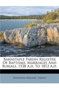 Barnstaple Parish Register Of Baptisms, Marriages And Burials, 1538 A.d. To 1812 A.d.