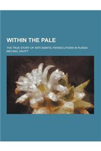 Within the Pale; The True Story of Anti-Semitic Persecutions in Russia