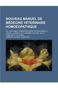 Nouveau Manuel de Medecine Veterinaire Homoeopathique; Ou, Traitement Homoeopathique Des Maladies Du Cheval, Du Boeuf, de La Brebis, Du Porc, de La Ch