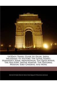 Up2date Travel Guide to Delhi, India, Including Its History, the Lotus Temple, Humayun's Tomb, Akshardham, the Qutb Minar, the Red Fort, Jantar Mantar, the National Museum, Lodi Gardens, and More