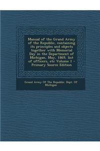 Manual of the Grand Army of the Republic, Containing Its Principles and Objects Together with Memorial Day in the Department of Michigan, May, 1869, L