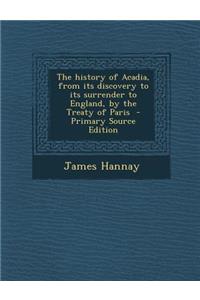 The History of Acadia, from Its Discovery to Its Surrender to England, by the Treaty of Paris