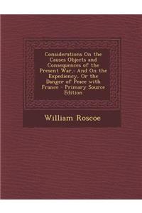 Considerations on the Causes Objects and Consequences of the Present War,: And on the Expediency, or the Danger of Peace with France - Primary Source Edition