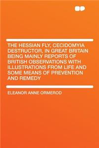 The Hessian Fly, Cecidomyia Destructor, in Great Britain Being Mainly Reports of British Observations with Illustrations from Life and Some Means of Prevention and Remedy