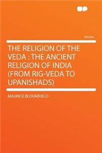 The Religion of the Veda: The Ancient Religion of India (from Rig-Veda to Upanishads)