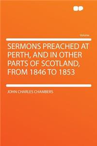 Sermons Preached at Perth, and in Other Parts of Scotland, from 1846 to 1853