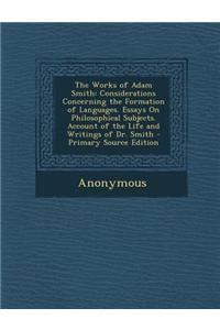 The Works of Adam Smith: Considerations Concerning the Formation of Languages. Essays on Philosophical Subjects. Account of the Life and Writin