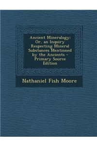 Ancient Mineralogy: Or, an Inquiry Respecting Mineral Substances Mentioned by the Ancients - Primary Source Edition