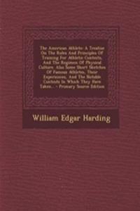 The American Athlete: A Treatise on the Rules and Principles of Training for Athletic Contests, and the Regimen of Physical Culture. Also Some Short Sketches of Famous Athletes, Their Experiences, and the Notable Contests in Which They Have Taken..