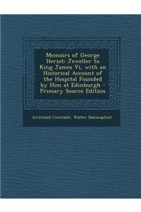 Memoirs of George Heriot: Jeweller to King James VI, with an Historical Account of the Hospital Founded by Him at Edinburgh