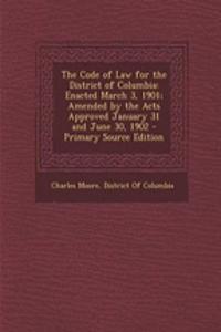 The Code of Law for the District of Columbia: Enacted March 3, 1901; Amended by the Acts Approved January 31 and June 30, 1902