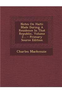 Notes on Haiti: Made During a Residence in That Republic, Volume 2...