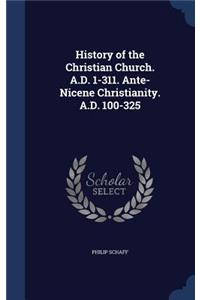 History of the Christian Church. A.D. 1-311. Ante-Nicene Christianity. A.D. 100-325