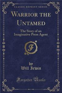Warrior the Untamed: The Story of an Imaginative Press Agent (Classic Reprint)
