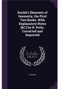 Euclid's Elements of Geometry, the First Two Books, With Explanatory Notes [&C.] by R. Potts. Corrected and Improved