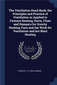 The Ventilation Hand Book; the Principles and Practice of Ventilation as Applied to Furnace Heating; Ducts, Flues and Dampers for Gravity Heating; Fans and fan Work for Ventilation and hot Blast Heating