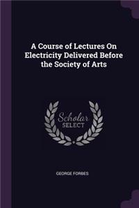 A Course of Lectures On Electricity Delivered Before the Society of Arts