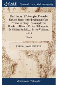 The History of Philosophy, From the Earliest Times to the Beginning of the Present Century; Drawn up From Brucker's Historia Critica Philosophiæ. By William Enfield, ... In two Volumes. ... of 2; Volume 2