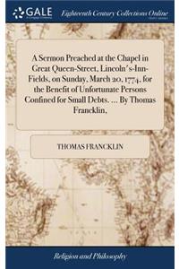 A Sermon Preached at the Chapel in Great Queen-Street, Lincoln's-Inn-Fields, on Sunday, March 20, 1774, for the Benefit of Unfortunate Persons Confined for Small Debts. ... by Thomas Francklin,