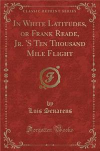 In White Latitudes, or Frank Reade, Jr. 's Ten Thousand Mile Flight (Classic Reprint)