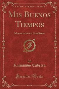 MIS Buenos Tiempos: Memorias de Un Estudiante (Classic Reprint)