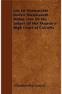 Life Of Honourable Justice Dwarkanath Mitter, One Of The Judges Of Her Majesty's High Court of Calcutta