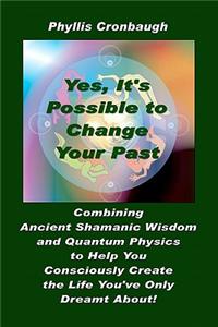 Yes, It's Possible to Change Your Past: Combining Ancient Shamanic Wisdom to Help You Consciously Create the Life You've Only Dreamt about