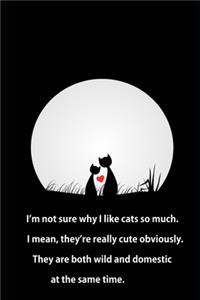 I'm not sure why I like cats so much. I mean, they're really cute obviously. They are both wild and domestic at the same time.