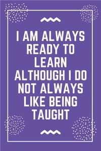 I am always ready to learn although I do not always like being taught